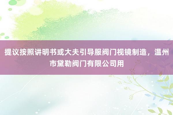 提议按照讲明书或大夫引导服阀门视镜制造，温州市黛勒阀门有限公司用
