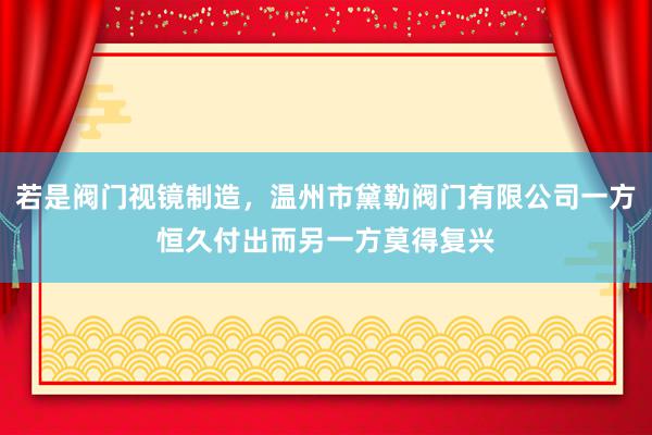 若是阀门视镜制造，温州市黛勒阀门有限公司一方恒久付出而另一方莫得复兴
