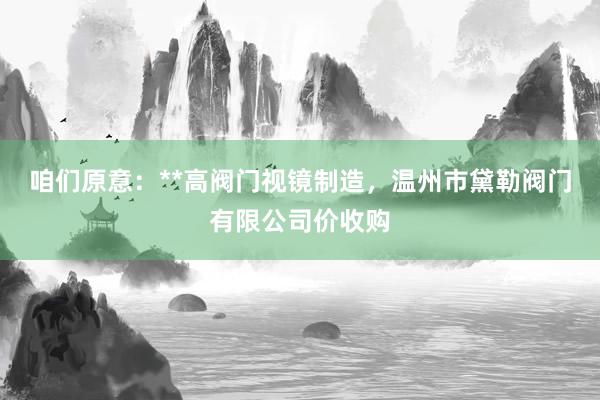 咱们原意：**高阀门视镜制造，温州市黛勒阀门有限公司价收购