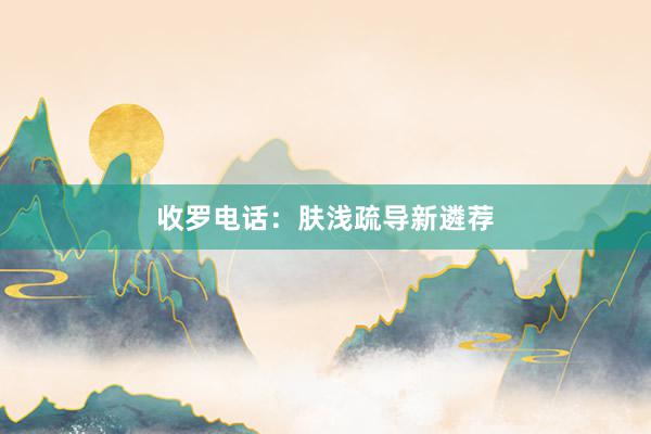 收罗电话:肤浅疏导新遴荐