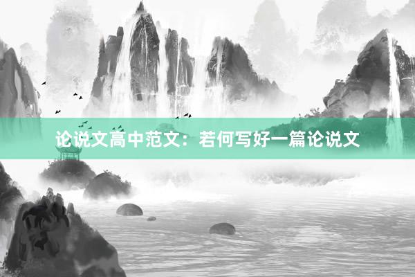 论说文高中范文：若何写好一篇论说文