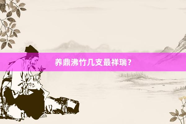 养鼎沸竹几支最祥瑞？