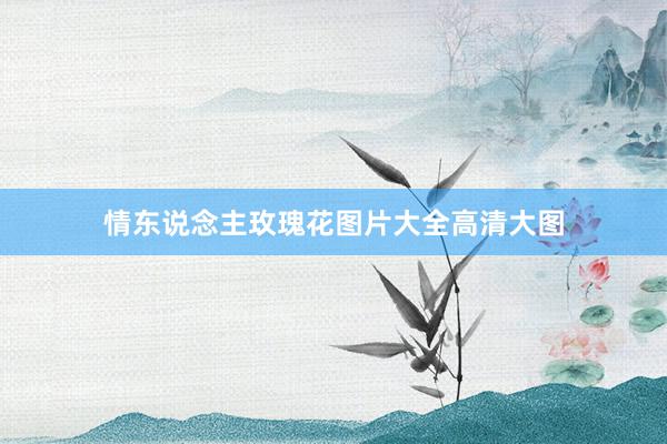 情东说念主玫瑰花图片大全高清大图
