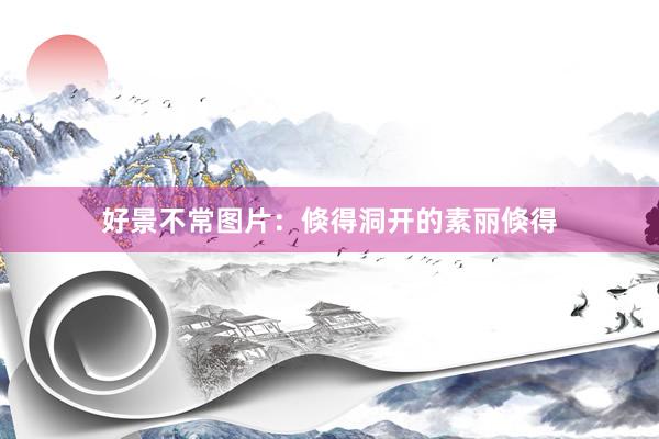好景不常图片:倏得洞开的素丽倏得